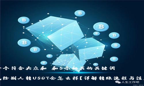 思考一个符合大众和 和5个相关的关键词

用钱包给别人转USDT会怎么样？详解转账流程与注意事项