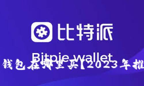 最好的比特币钱包在哪里买？2023年推荐及购买指南