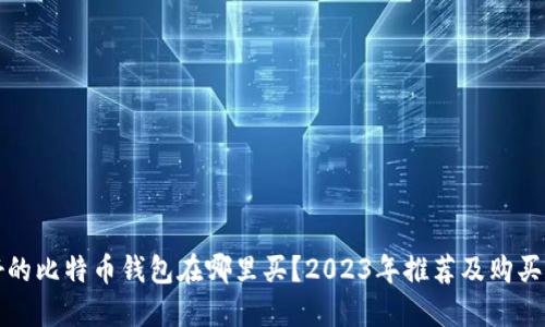最好的比特币钱包在哪里买？2023年推荐及购买指南