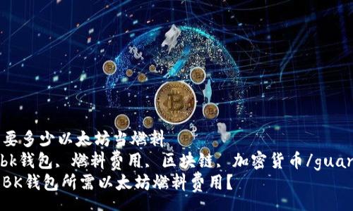sep  
bk钱包需要多少以太坊当燃料  
以太坊, bk钱包, 燃料费用, 区块链, 加密货币/guanjianci  
如何计算BK钱包所需以太坊燃料费用？