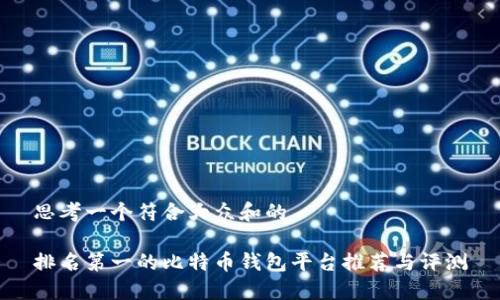 思考一个符合大众和的

排名第一的比特币钱包平台推荐与评测