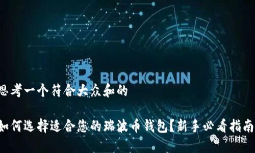 思考一个符合大众和的

如何选择适合您的瑞波币钱包？新手必看指南！