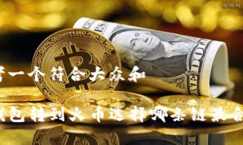 思考一个符合大众和  
  
TP钱包转到火币选择哪条链最合适？