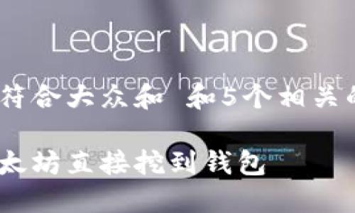 思考一个符合大众和 和5个相关的关键词
如何将以太坊直接挖到钱包