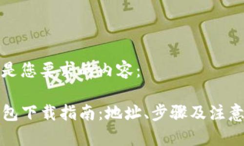 以下是您要求的内容：

TP钱包下载指南：地址、步骤及注意事项