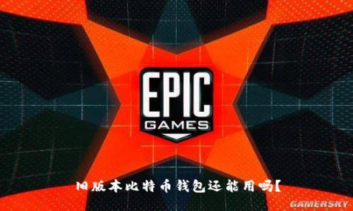 旧版本比特币钱包还能用吗？